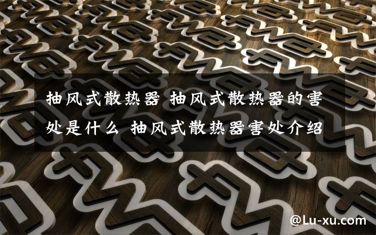 抽風(fēng)式散熱器 抽風(fēng)式散熱器的害處是什么 抽風(fēng)式散熱器害處介紹