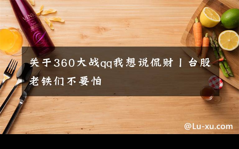 關(guān)于360大戰(zhàn)qq我想說侃財丨臺股老鐵們不要怕