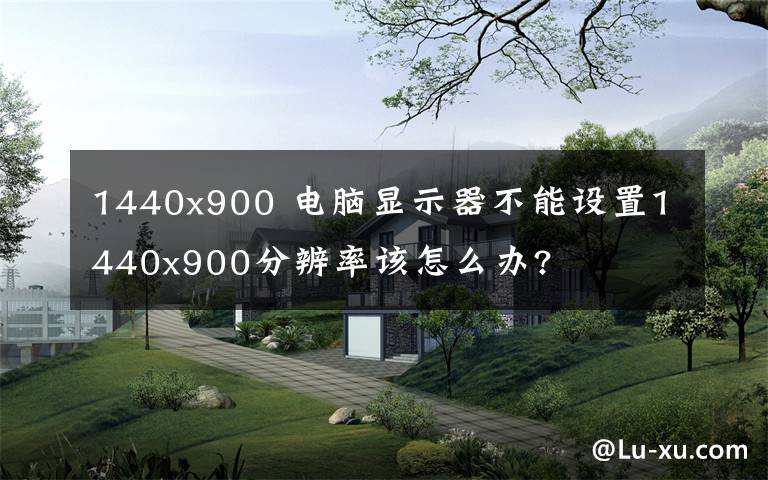 1440x900 電腦顯示器不能設(shè)置1440x900分辨率該怎么辦?