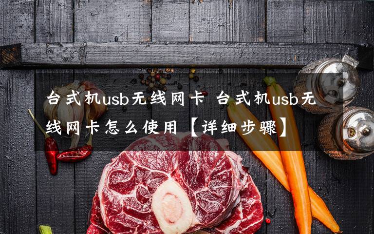 臺(tái)式機(jī)usb無(wú)線網(wǎng)卡 臺(tái)式機(jī)usb無(wú)線網(wǎng)卡怎么使用【詳細(xì)步驟】