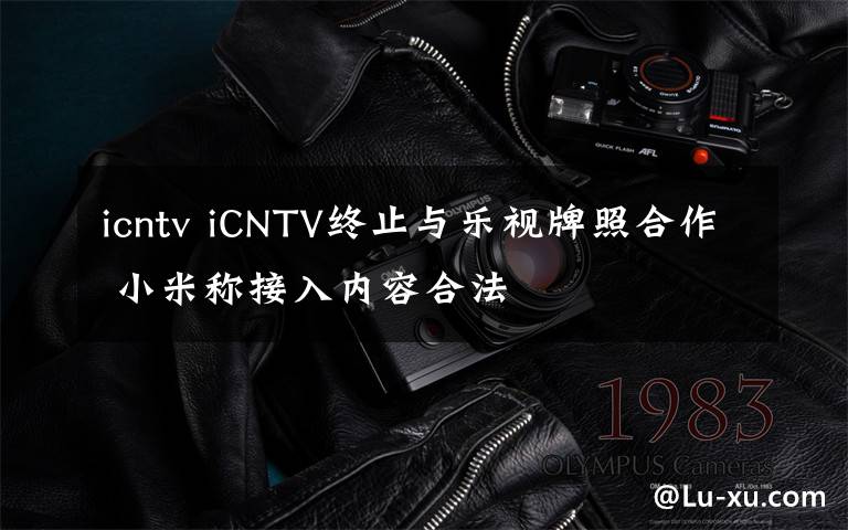 icntv iCNTV終止與樂視牌照合作 小米稱接入內容合法