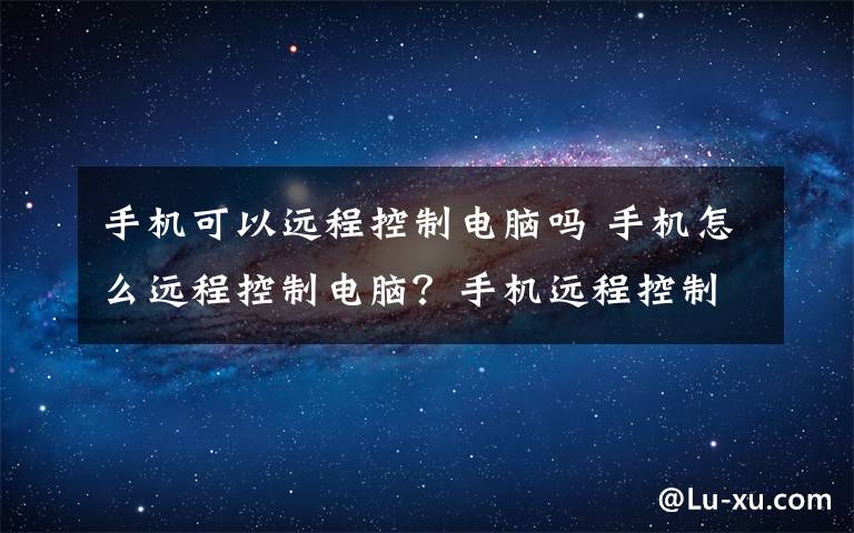 手機可以遠程控制電腦嗎 手機怎么遠程控制電腦？手機遠程控制電腦步驟詳解