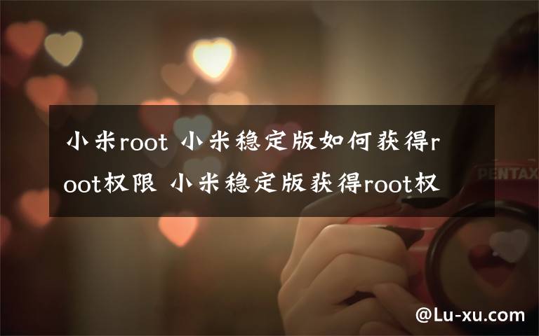 小米root 小米穩(wěn)定版如何獲得root權(quán)限 小米穩(wěn)定版獲得root權(quán)限方法