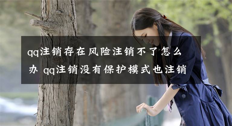 qq注銷存在風(fēng)險(xiǎn)注銷不了怎么辦 qq注銷沒有保護(hù)模式也注銷不了