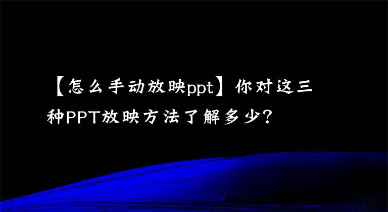 【怎么手動放映ppt】你對這三種PPT放映方法了解多少？