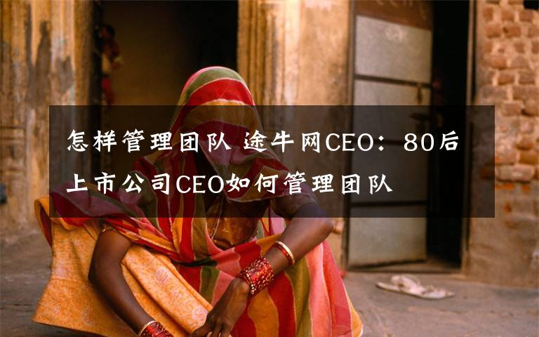 怎樣管理團(tuán)隊(duì) 途牛網(wǎng)CEO：80后上市公司CEO如何管理團(tuán)隊(duì)