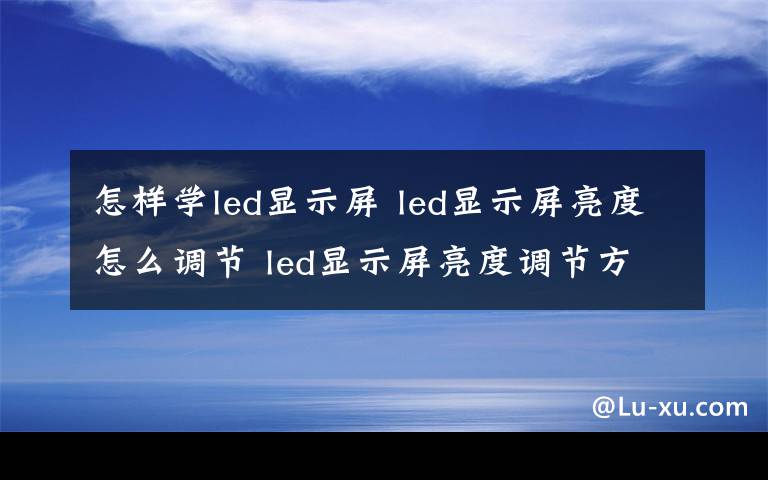 怎樣學led顯示屏 led顯示屏亮度怎么調(diào)節(jié) led顯示屏亮度調(diào)節(jié)方法介紹