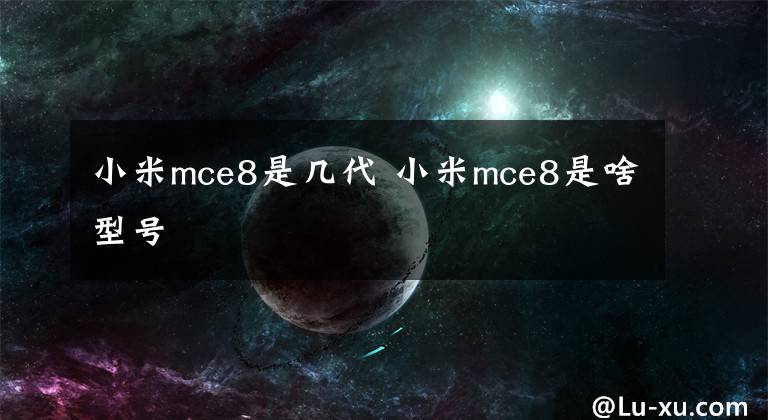 小米mce8是幾代 小米mce8是啥型號