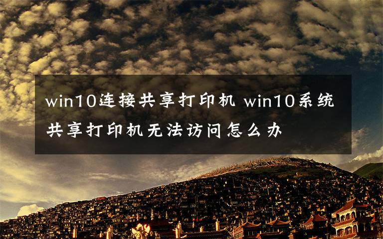 win10連接共享打印機(jī) win10系統(tǒng)共享打印機(jī)無法訪問怎么辦