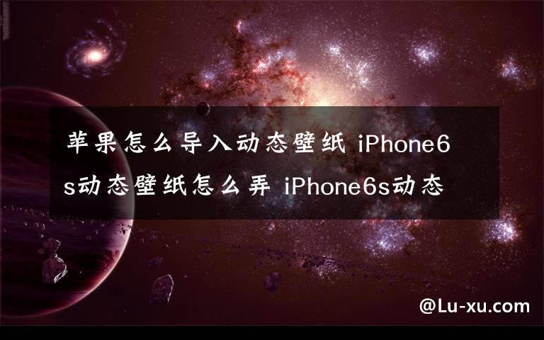 蘋果怎么導(dǎo)入動(dòng)態(tài)壁紙 iPhone6s動(dòng)態(tài)壁紙?jiān)趺磁?iPhone6s動(dòng)態(tài)壁紙導(dǎo)入手機(jī)教程【詳解】