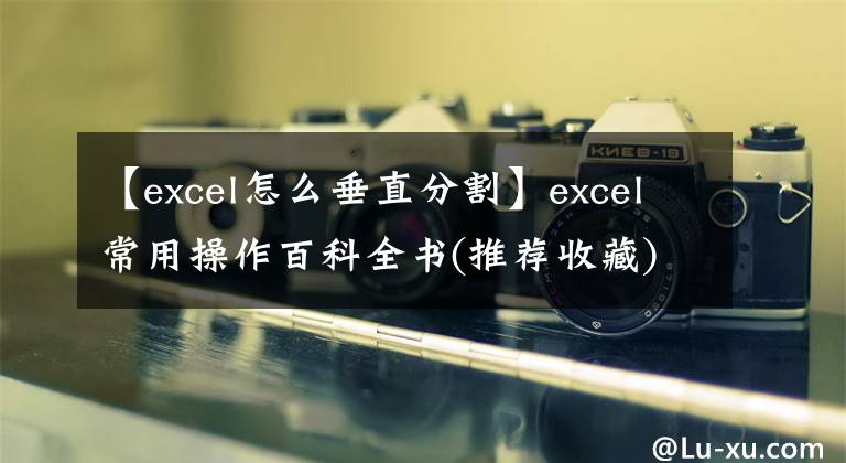 【excel怎么垂直分割】excel常用操作百科全書(推薦收藏)