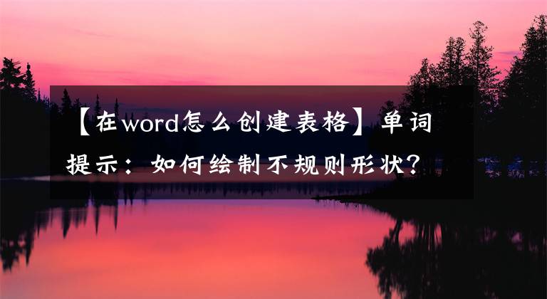 【在word怎么創(chuàng)建表格】單詞提示：如何繪制不規(guī)則形狀？