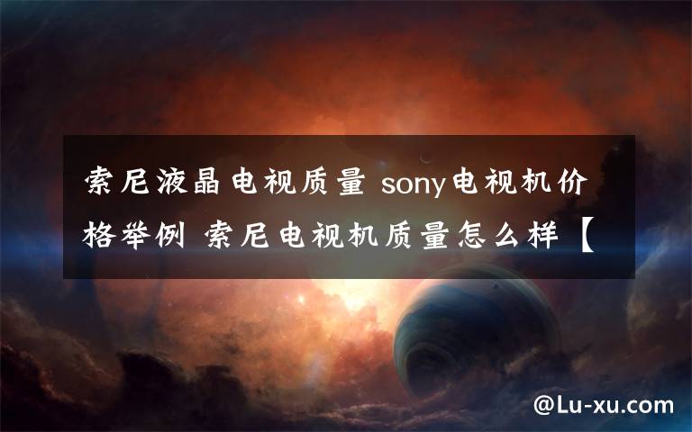 索尼液晶電視質(zhì)量 sony電視機價格舉例 索尼電視機質(zhì)量怎么樣【詳細介紹】