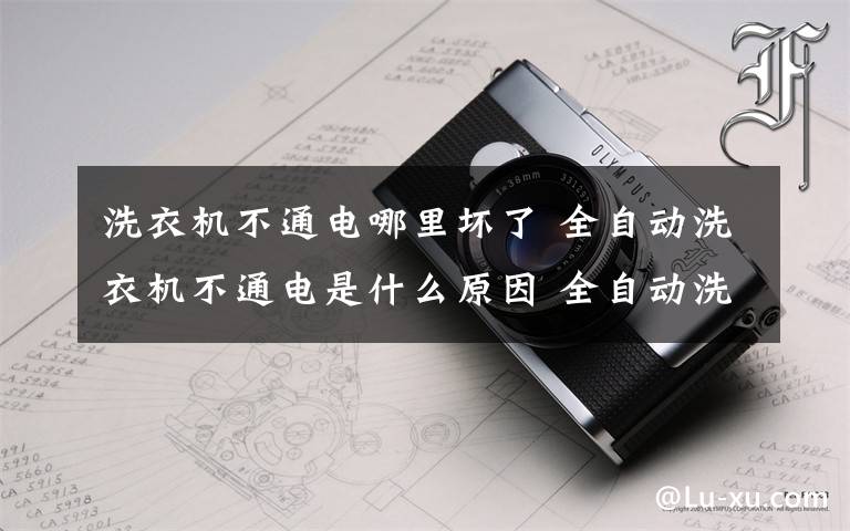 洗衣機不通電哪里壞了 全自動洗衣機不通電是什么原因 全自動洗衣機不通電解決方法