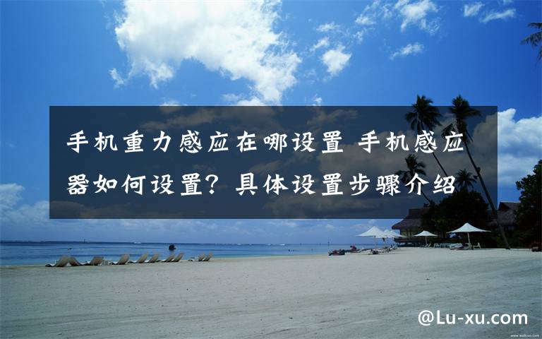 手機重力感應在哪設置 手機感應器如何設置？具體設置步驟介紹