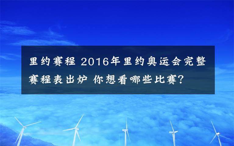 里約賽程 2016年里約奧運(yùn)會(huì)完整賽程表出爐 你想看哪些比賽？