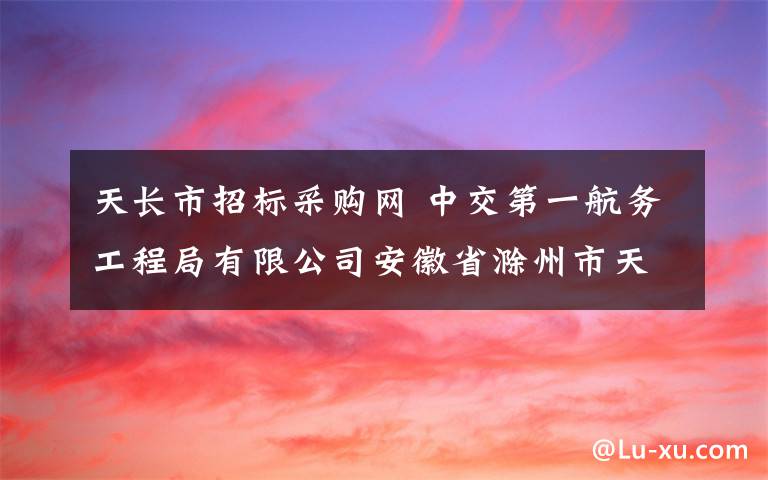 天長市招標采購網 中交第一航務工程局有限公司安徽省滁州市天長市南市區(qū)二期基礎設施工程（一期）PPP項目瀝青混凝土采購招標公告