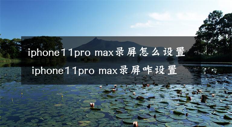 iphone11pro max錄屏怎么設置 iphone11pro max錄屏咋設置 蘋果11pro max如何設置錄屏功能