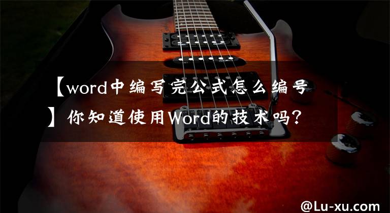 【word中編寫完公式怎么編號】你知道使用Word的技術嗎？