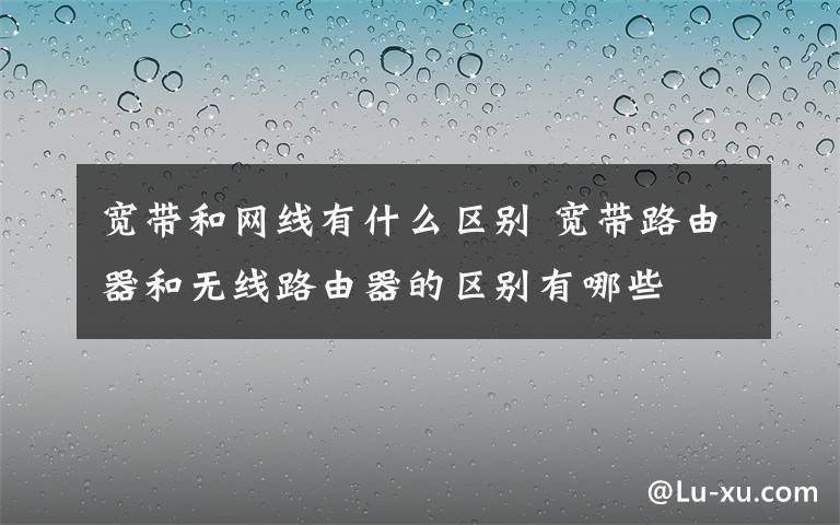 寬帶和網(wǎng)線有什么區(qū)別 寬帶路由器和無(wú)線路由器的區(qū)別有哪些