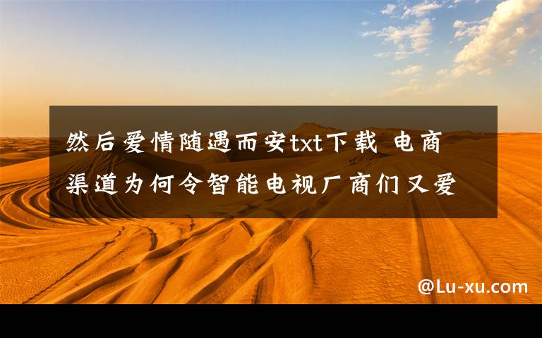 然后愛(ài)情隨遇而安txt下載 電商渠道為何令智能電視廠商們又愛(ài)又恨