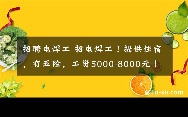 招聘電焊工 招電焊工！提供住宿，有五險，工資5000-8000元！