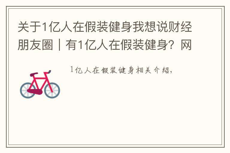 關(guān)于1億人在假裝健身我想說財經(jīng)朋友圈｜有1億人在假裝健身？網(wǎng)友：畢竟不發(fā)朋友圈是沒有健身效果的