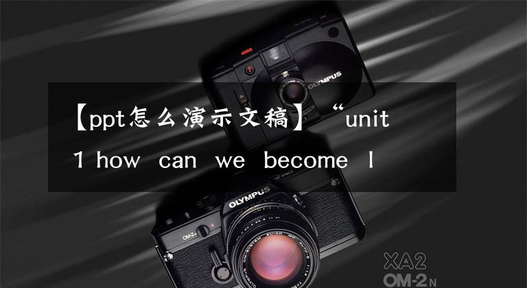 【ppt怎么演示文稿】“unit 1 how can we become learners”a 3演示文稿設(shè)計和制作說明視頻