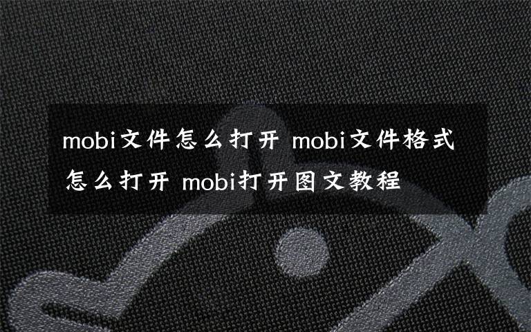 mobi文件怎么打開 mobi文件格式怎么打開 mobi打開圖文教程