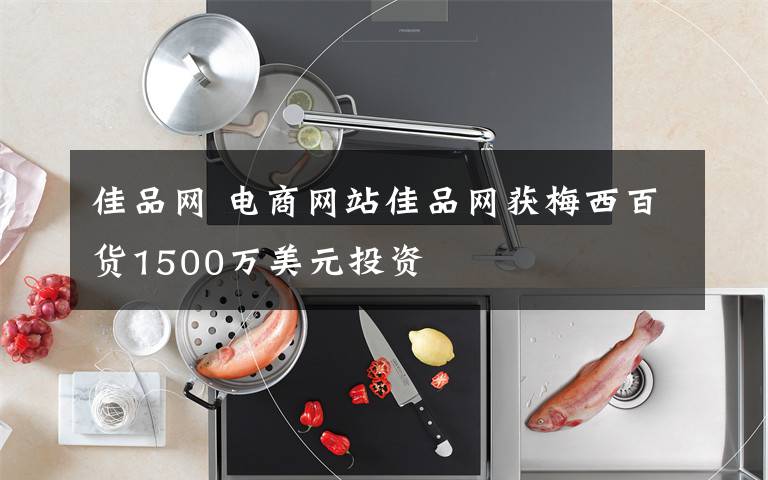 佳品網(wǎng) 電商網(wǎng)站佳品網(wǎng)獲梅西百貨1500萬(wàn)美元投資