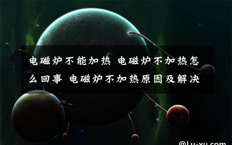 電磁爐不能加熱 電磁爐不加熱怎么回事 電磁爐不加熱原因及解決方法【詳解】