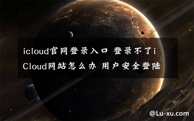 icloud官網(wǎng)登錄入口 登錄不了iCloud網(wǎng)站怎么辦 用戶安全登陸iCloud教程