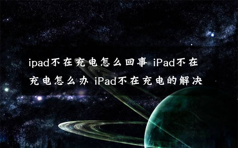 ipad不在充電怎么回事 iPad不在充電怎么辦 iPad不在充電的解決方法