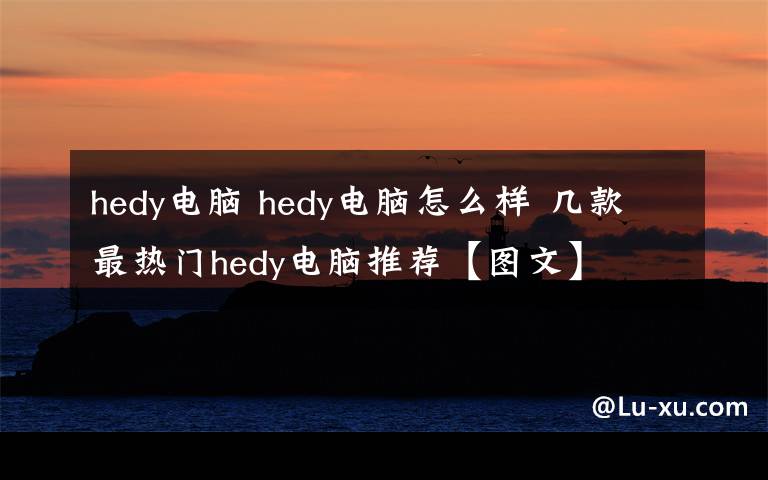 hedy電腦 hedy電腦怎么樣 幾款最熱門(mén)hedy電腦推薦【圖文】