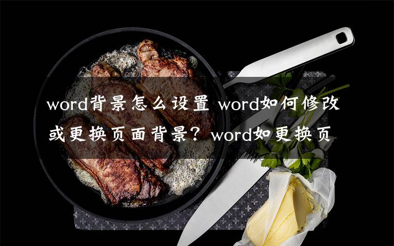 word背景怎么設(shè)置 word如何修改或更換頁(yè)面背景？word如更換頁(yè)面背景的步驟