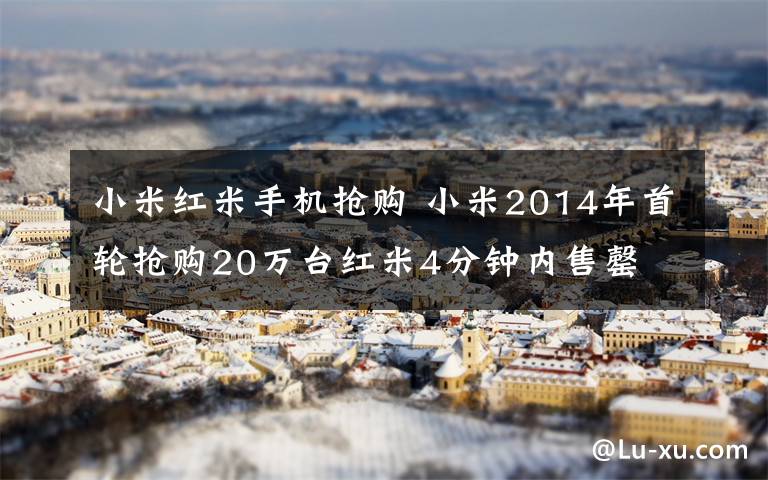 小米紅米手機搶購 小米2014年首輪搶購20萬臺紅米4分鐘內(nèi)售罄