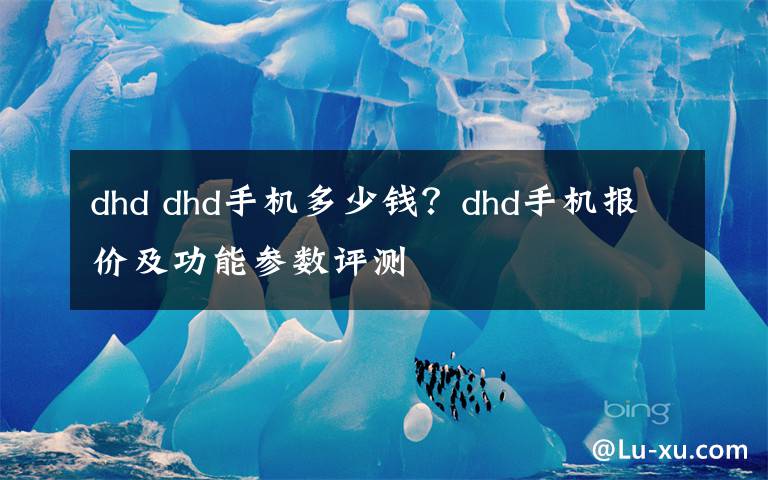 dhd dhd手機(jī)多少錢？dhd手機(jī)報(bào)價(jià)及功能參數(shù)評(píng)測(cè)