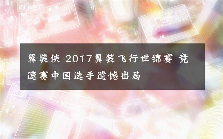 翼裝俠 2017翼裝飛行世錦賽 競速賽中國選手遺憾出局