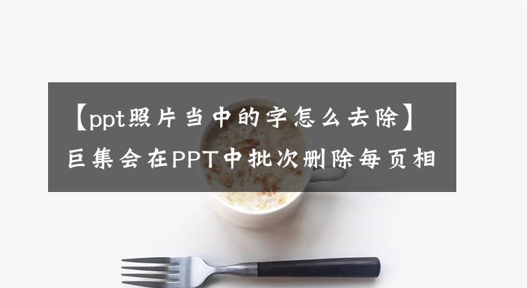 【ppt照片當(dāng)中的字怎么去除】巨集會在PPT中批次刪除每頁相同位置(插圖文字等)的內(nèi)容。