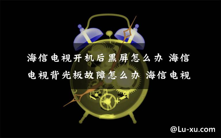 海信電視開機后黑屏怎么辦 海信電視背光板故障怎么辦 海信電視背光板故障解決辦法