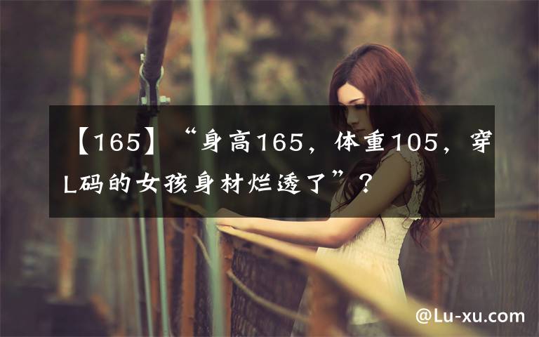 【165】“身高165，體重105，穿L碼的女孩身材爛透了”？