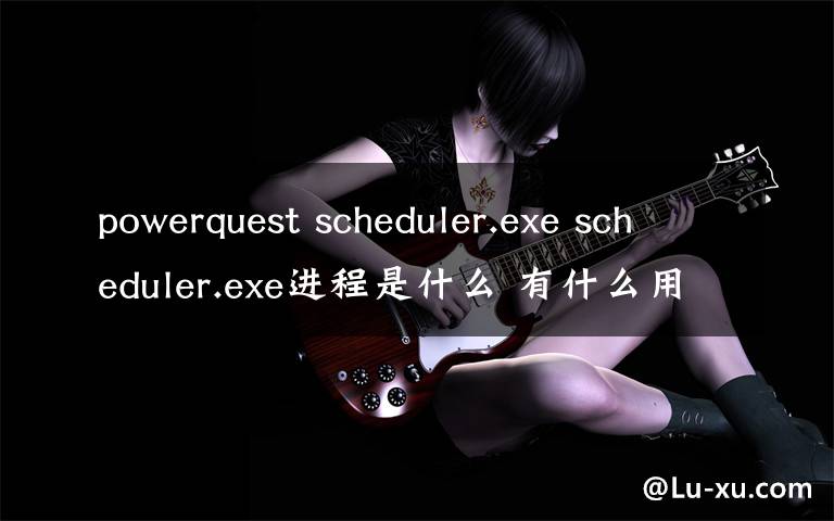 powerquest scheduler.exe scheduler.exe進程是什么 有什么用