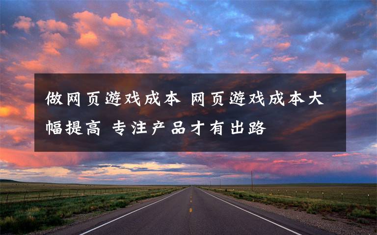 做網(wǎng)頁(yè)游戲成本 網(wǎng)頁(yè)游戲成本大幅提高 專(zhuān)注產(chǎn)品才有出路