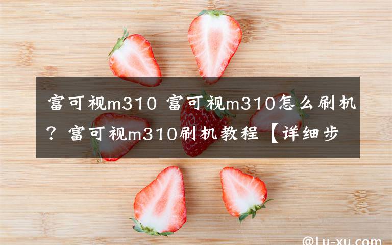 富可視m310 富可視m310怎么刷機(jī)？富可視m310刷機(jī)教程【詳細(xì)步驟】