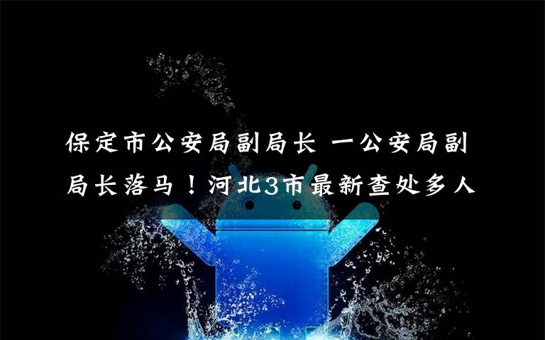 保定市公安局副局長 一公安局副局長落馬！河北3市最新查處多人