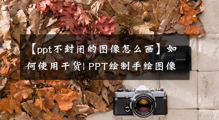 【ppt不封閉的圖像怎么畫】如何使用干貨| PPT繪制手繪圖像(包括視頻培訓)