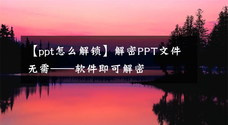 【ppt怎么解鎖】解密PPT文件無需——軟件即可解密