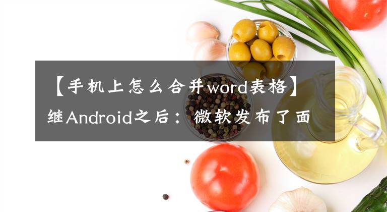 【手機(jī)上怎么合并word表格】繼Android之后：微軟發(fā)布了面向iOS的Word/Excel/PPT三合一應(yīng)用程序