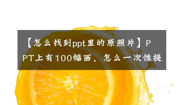 【怎么找到ppt里的原照片】PPT上有100幅畫，怎么一次性提取出來？