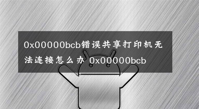 0x00000bcb錯誤共享打印機無法連接怎么辦 0x00000bcb